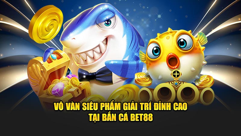 Vô vàn siêu phẩm giải trí đỉnh cao tại bắn cá Bet88